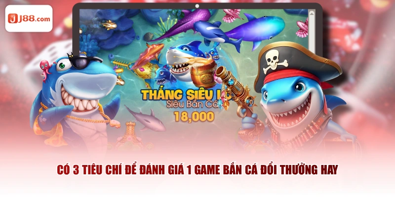 Có 3 tiêu chí để đánh giá 1 game bắn cá đổi thưởng hay